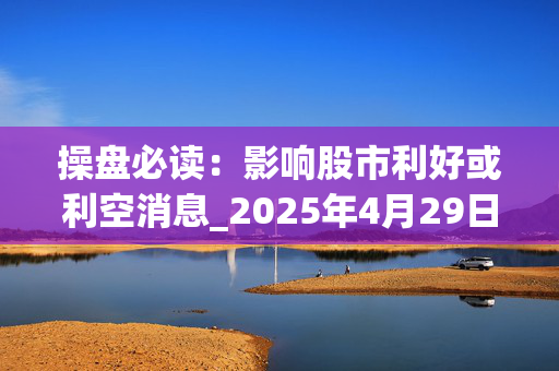 操盘必读：影响股市利好或利空消息_2025年4月29日_财经新闻
