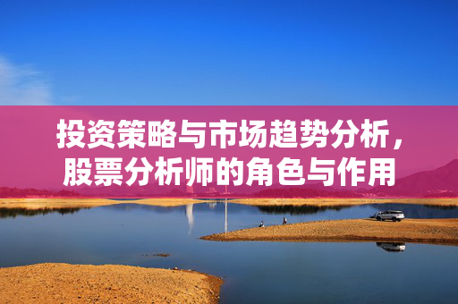 投资策略与市场趋势分析，股票分析师的角色与作用