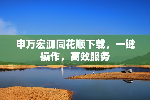 申万宏源同花顺下载，一键操作，高效服务