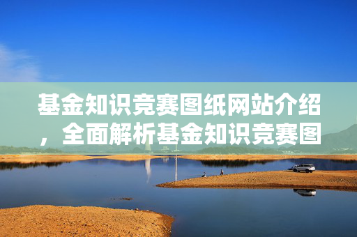基金知识竞赛图纸网站介绍，全面解析基金知识竞赛图纸资源