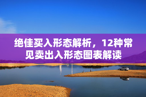 绝佳买入形态解析，12种常见卖出入形态图表解读