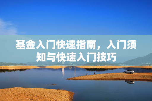 基金入门快速指南，入门须知与快速入门技巧