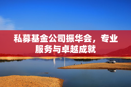 私募基金公司振华会，专业服务与卓越成就