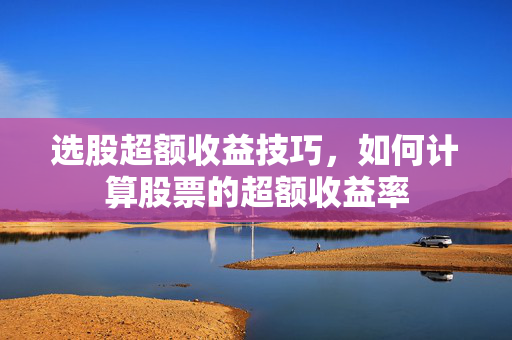 选股超额收益技巧，如何计算股票的超额收益率