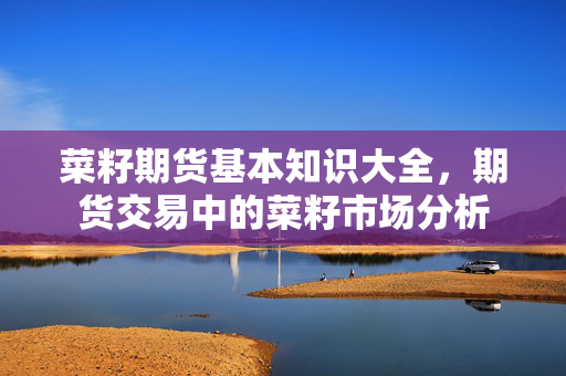 菜籽期货基本知识大全，期货交易中的菜籽市场分析
