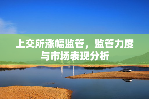 上交所涨幅监管，监管力度与市场表现分析