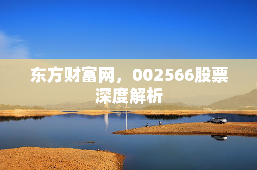 东方财富网，002566股票深度解析