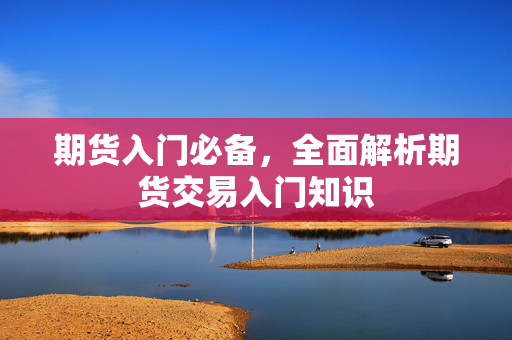 期货入门必备，全面解析期货交易入门知识