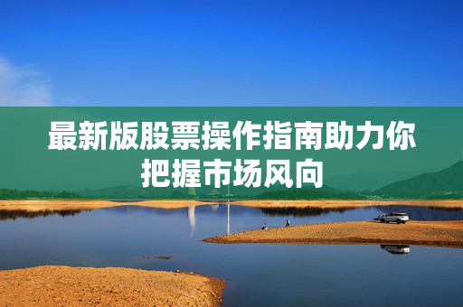 最新版股票操作指南助力你把握市场风向