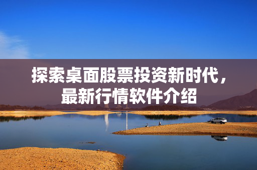 探索桌面股票投资新时代，最新行情软件介绍