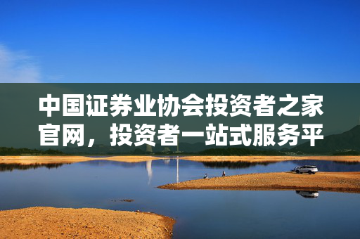 中国证券业协会投资者之家官网，投资者一站式服务平台