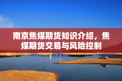 南京焦煤期货知识介绍，焦煤期货交易与风险控制