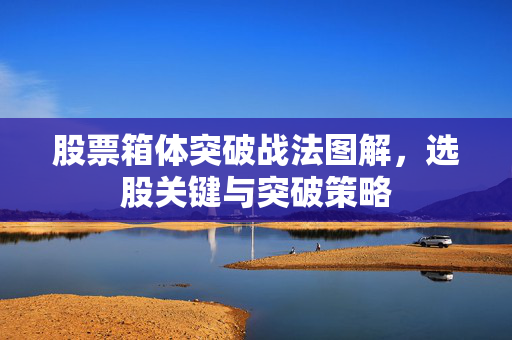 股票箱体突破战法图解，选股关键与突破策略