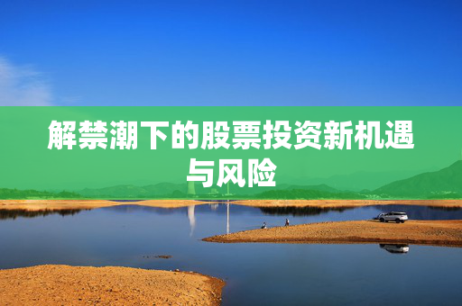 解禁潮下的股票投资新机遇与风险