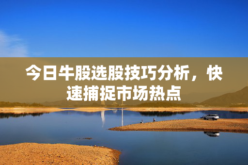 今日牛股选股技巧分析，快速捕捉市场热点