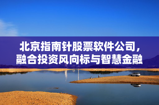 北京指南针股票软件公司，融合投资风向标与智慧金融的金融科技典范