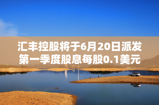 汇丰控股将于6月20日派发第一季度股息每股0.1美元