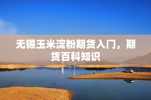 无锡玉米淀粉期货入门，期货百科知识