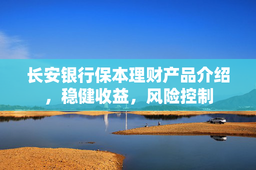 长安银行保本理财产品介绍，稳健收益，风险控制