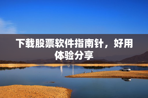 下载股票软件指南针，好用体验分享