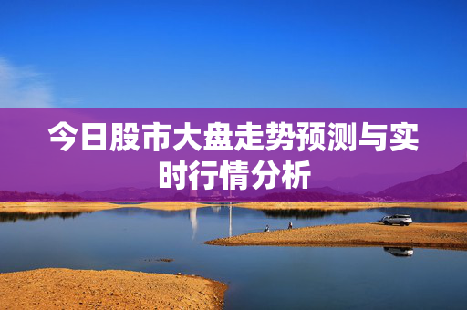 今日股市大盘走势预测与实时行情分析