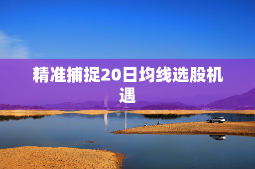 精准捕捉20日均线选股机遇
