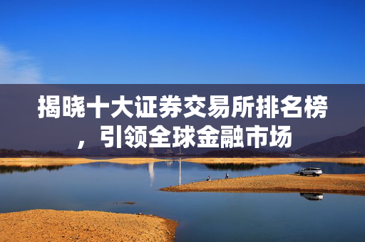 揭晓十大证券交易所排名榜，引领全球金融市场