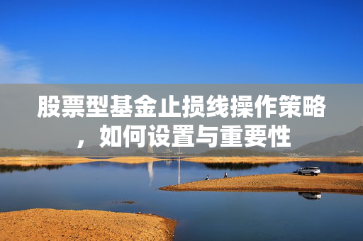 股票型基金止损线操作策略，如何设置与重要性