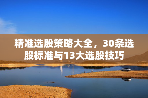 精准选股策略大全，30条选股标准与13大选股技巧