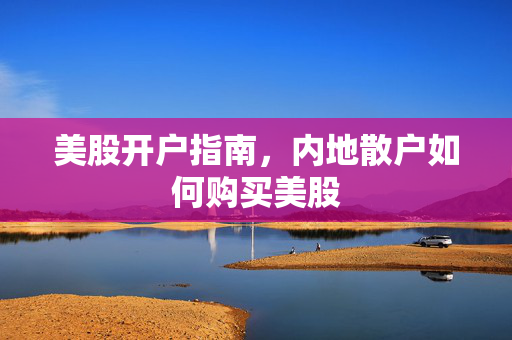美股开户指南，内地散户如何购买美股