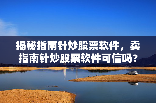揭秘指南针炒股票软件，卖指南针炒股票软件可信吗？