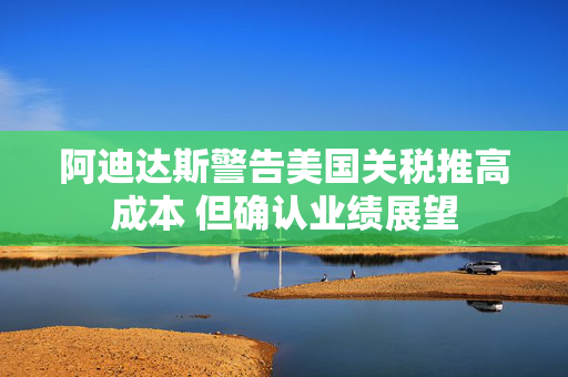 阿迪达斯警告美国关税推高成本 但确认业绩展望