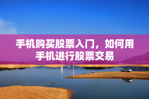 手机购买股票入门，如何用手机进行股票交易