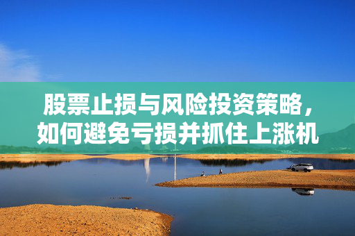 股票止损与风险投资策略，如何避免亏损并抓住上涨机会