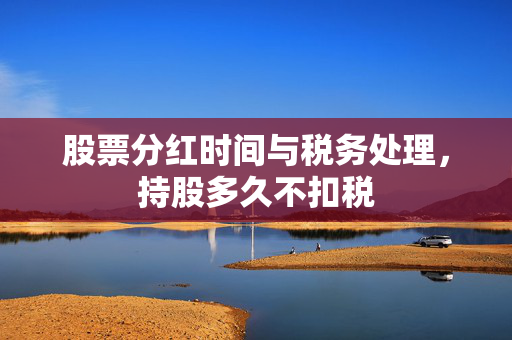股票分红时间与税务处理，持股多久不扣税
