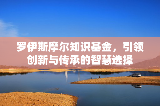 罗伊斯摩尔知识基金，引领创新与传承的智慧选择