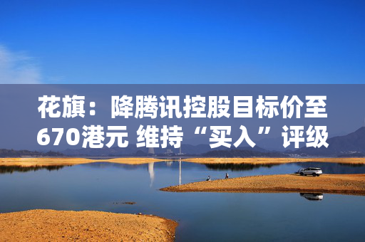 花旗：降腾讯控股目标价至670港元 维持“买入”评级