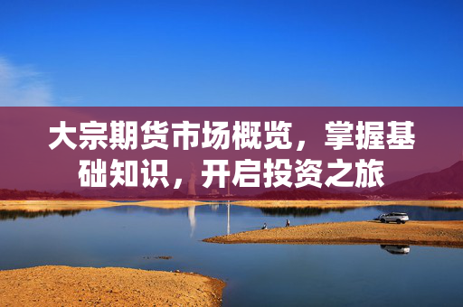 大宗期货市场概览，掌握基础知识，开启投资之旅
