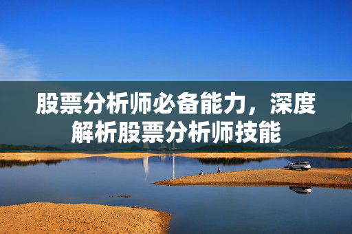 股票分析师必备能力，深度解析股票分析师技能