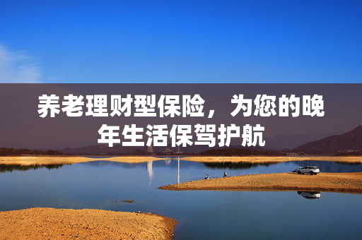 养老理财型保险，为您的晚年生活保驾护航