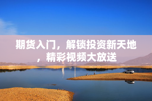 期货入门，解锁投资新天地，精彩视频大放送