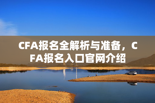 CFA报名全解析与准备，CFA报名入口官网介绍
