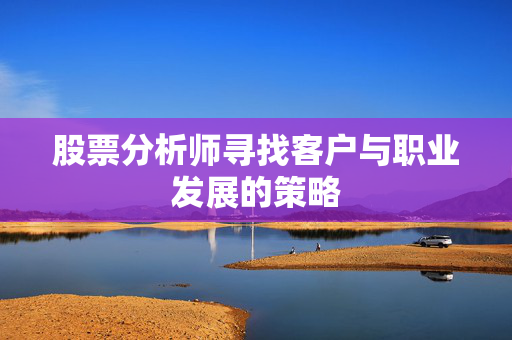 股票分析师寻找客户与职业发展的策略