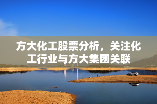 方大化工股票分析，关注化工行业与方大集团关联