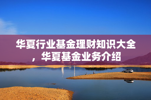 华夏行业基金理财知识大全，华夏基金业务介绍