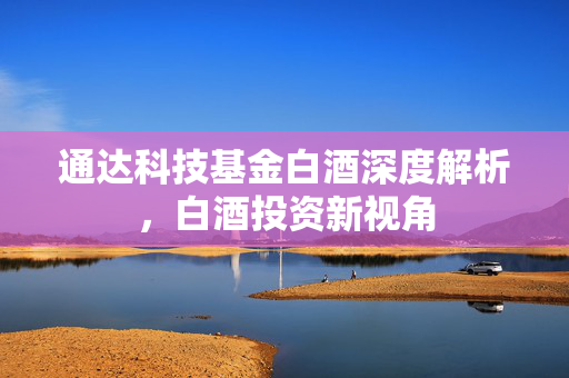 通达科技基金白酒深度解析，白酒投资新视角