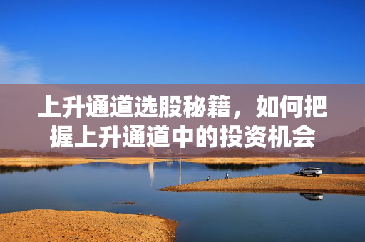 上升通道选股秘籍，如何把握上升通道中的投资机会