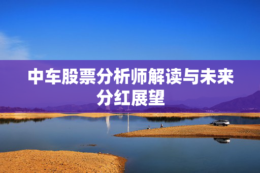 中车股票分析师解读与未来分红展望
