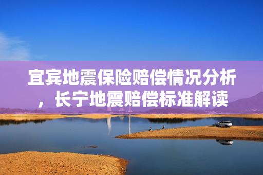 宜宾地震保险赔偿情况分析，长宁地震赔偿标准解读