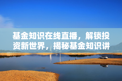 基金知识在线直播，解锁投资新世界，揭秘基金知识讲座视频